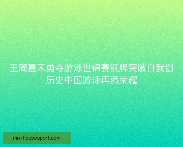 王简嘉禾勇夺游泳世锦赛铜牌突破自我创历史中国游泳再添荣耀