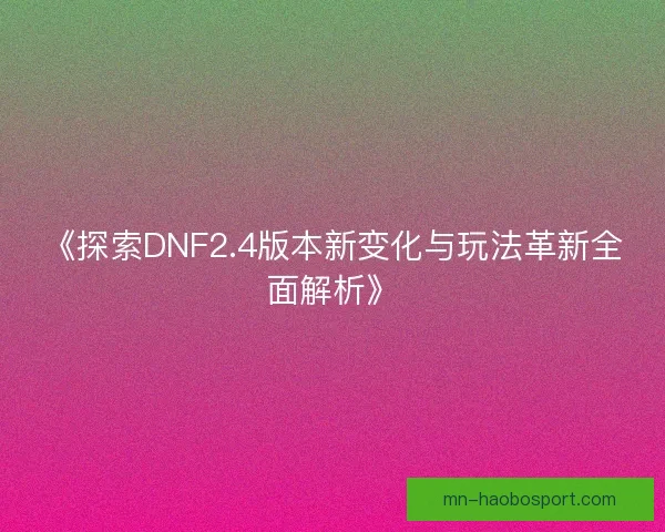 《探索DNF2.4版本新变化与玩法革新全面解析》