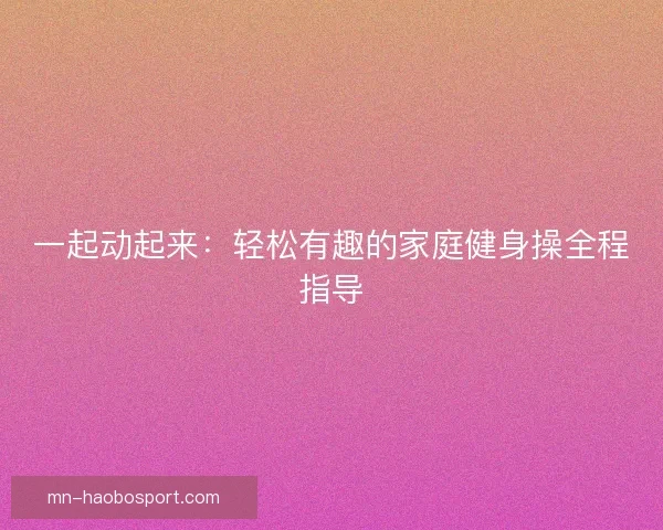 一起动起来：轻松有趣的家庭健身操全程指导