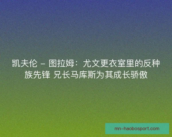 凯夫伦 - 图拉姆：尤文更衣室里的反种族先锋 兄长马库斯为其成长骄傲