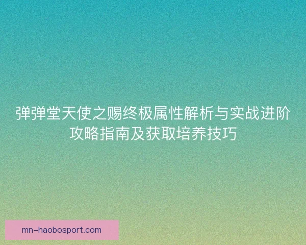 弹弹堂天使之赐终极属性解析与实战进阶攻略指南及获取培养技巧 弹弹堂天使之赐终极属性解析与实战进阶攻略指南及获取培养技巧