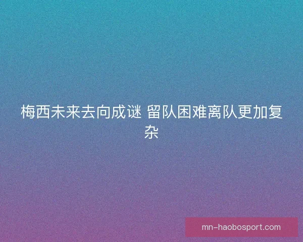 梅西未来去向成谜 留队困难离队更加复杂 梅西未来去向成谜 留队困难离队更加复杂