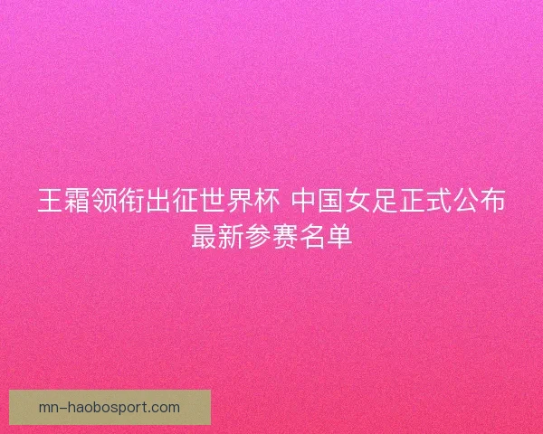 王霜领衔出征世界杯 中国女足正式公布最新参赛名单