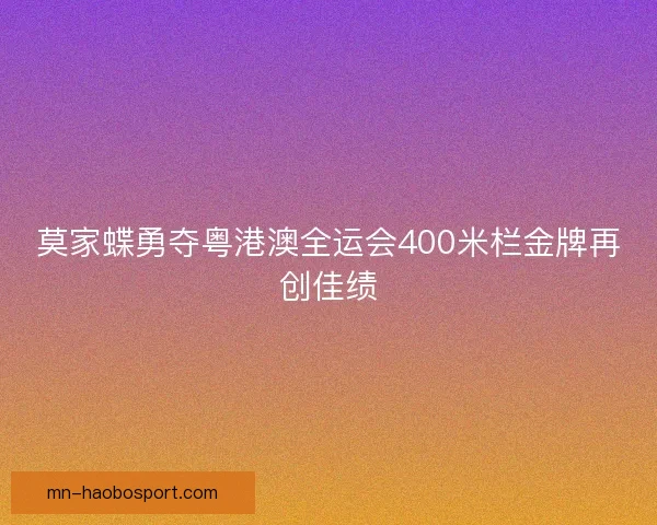 莫家蝶勇夺粤港澳全运会400米栏金牌再创佳绩 莫家蝶勇夺粤港澳全运会400米栏金牌再创佳绩