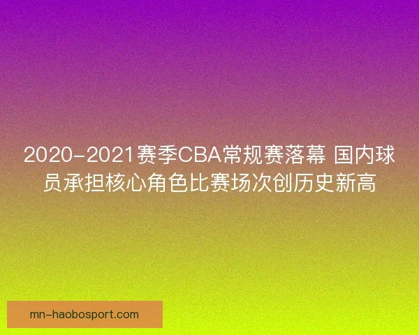 2020-2021赛季CBA常规赛落幕 国内球员承担核心角色比赛场次创历史新高