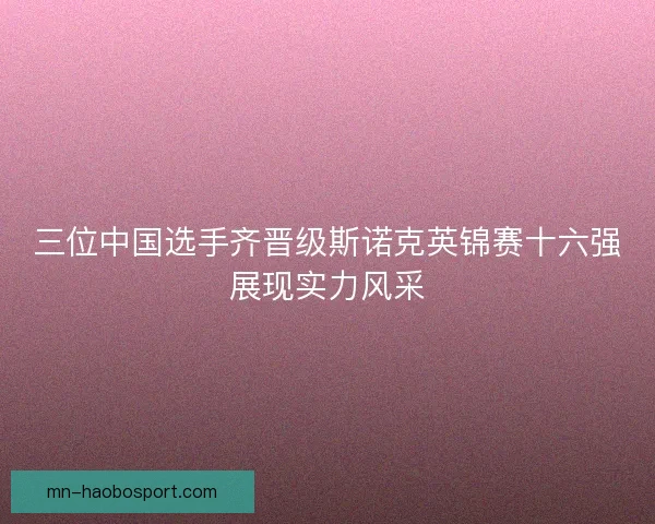 三位中国选手齐晋级斯诺克英锦赛十六强展现实力风采 三位中国选手齐晋级斯诺克英锦赛十六强展现实力风采