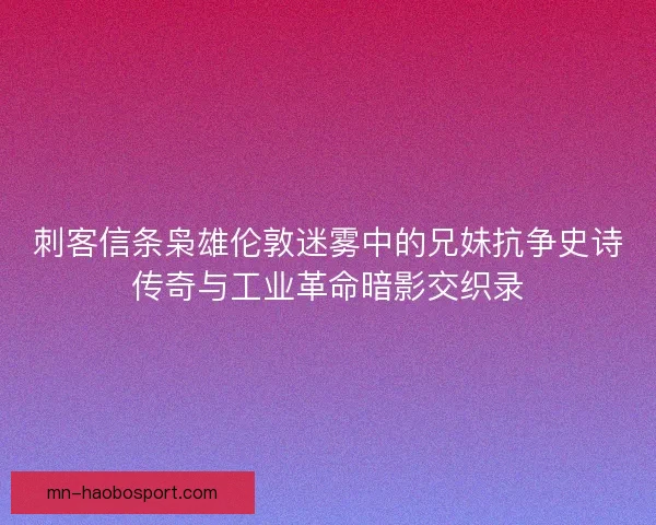 刺客信条枭雄伦敦迷雾中的兄妹抗争史诗传奇与工业革命暗影交织录 刺客信条枭雄伦敦迷雾中的兄妹抗争史诗传奇与工业革命暗影交织录