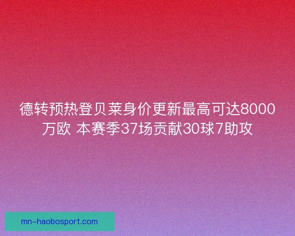 德转预热登贝莱身价更新最高可达8000万欧 本赛季37场贡献30球7助攻