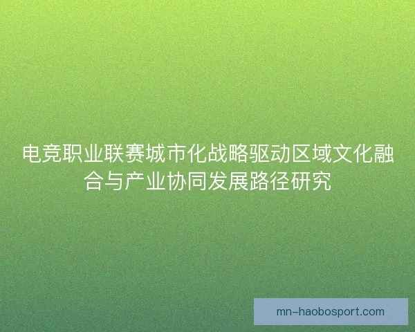 电竞职业联赛城市化战略驱动区域文化融合与产业协同发展路径研究