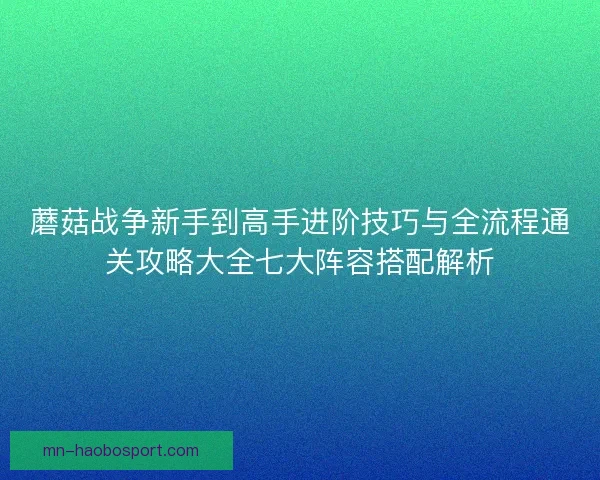 蘑菇战争新手到高手进阶技巧与全流程通关攻略大全七大阵容搭配解析