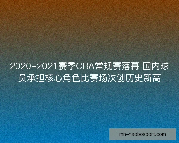 2020-2021赛季CBA常规赛落幕 国内球员承担核心角色比赛场次创历史新高 2020-2021赛季CBA常规赛落幕 国内球员承担核心角色比赛场次创历史新高