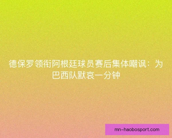 德保罗领衔阿根廷球员赛后集体嘲讽：为巴西队默哀一分钟