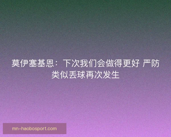 莫伊塞基恩：下次我们会做得更好 严防类似丢球再次发生
