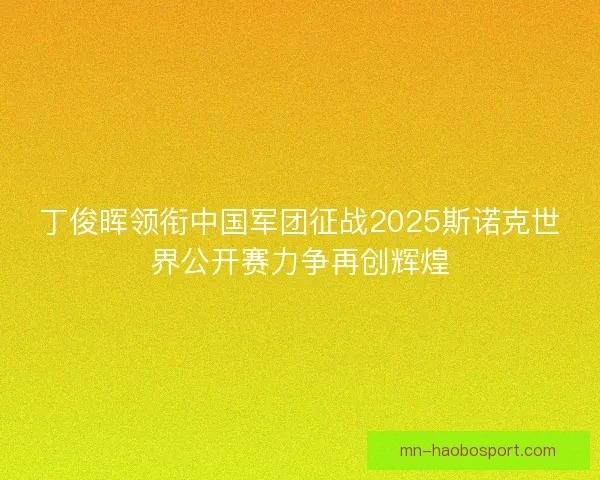 丁俊晖领衔中国军团征战2025斯诺克世界公开赛力争再创辉煌 丁俊晖领衔中国军团征战2025斯诺克世界公开赛力争再创辉煌