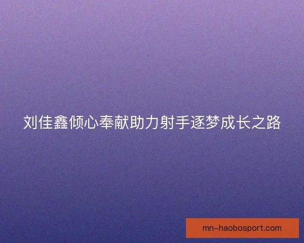 刘佳鑫倾心奉献助力射手逐梦成长之路