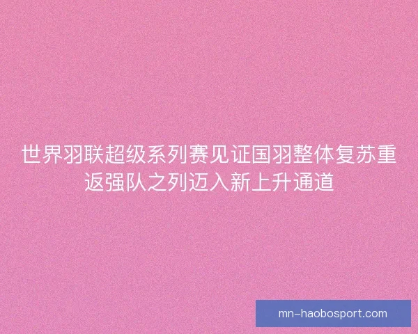 世界羽联超级系列赛见证国羽整体复苏重返强队之列迈入新上升通道 世界羽联超级系列赛见证国羽整体复苏重返强队之列迈入新上升通道