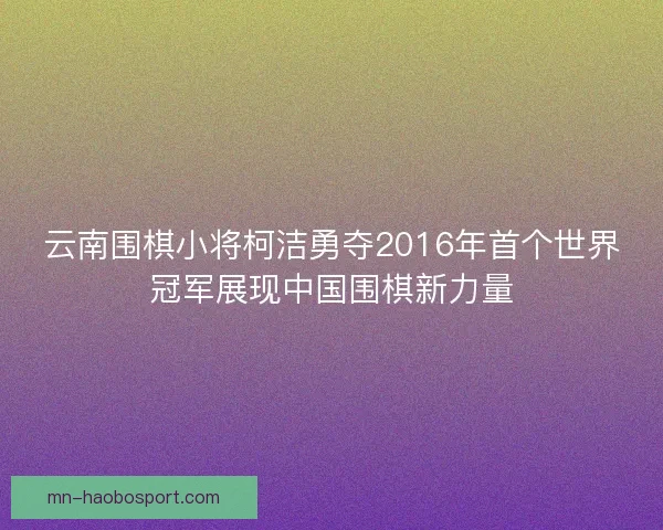 云南围棋小将柯洁勇夺2016年首个世界冠军展现中国围棋新力量
