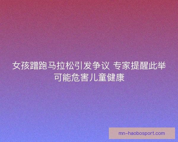 女孩蹭跑马拉松引发争议 专家提醒此举可能危害儿童健康